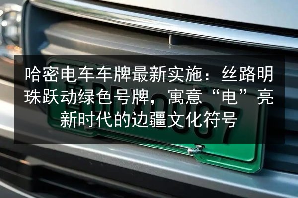 哈密电车车牌最新实施:丝路明珠跃动绿色号牌,寓意“电”亮新时代的边疆文化符号 第2张 哈密电车车牌最新实施:丝路明珠跃动绿色号牌,寓意“电”亮新时代的边疆文化符号 第2张
