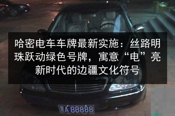 哈密电车车牌最新实施:丝路明珠跃动绿色号牌,寓意“电”亮新时代的边疆文化符号 第3张 哈密电车车牌最新实施:丝路明珠跃动绿色号牌,寓意“电”亮新时代的边疆文化符号 第3张