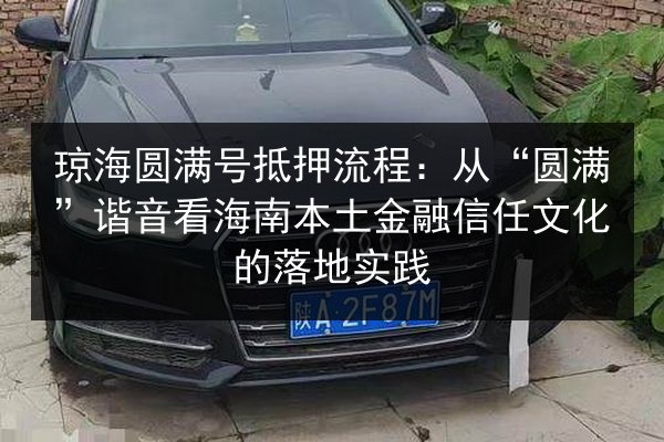 琼海圆满号抵押流程：从“圆满”谐音看海南本土金融信任文化的落地实践
