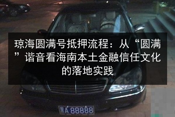琼海圆满号抵押流程:从“圆满”谐音看海南本土金融信任文化的落地实践 第2张 琼海圆满号抵押流程:从“圆满”谐音看海南本土金融信任文化的落地实践 第2张