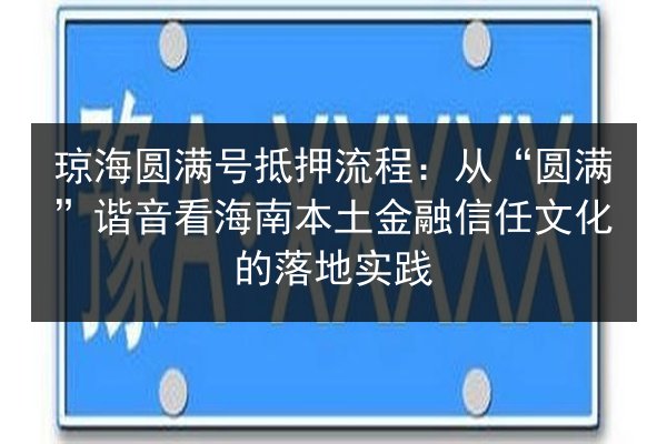 琼海圆满号抵押流程:从“圆满”谐音看海南本土金融信任文化的落地实践 第3张 琼海圆满号抵押流程:从“圆满”谐音看海南本土金融信任文化的落地实践 第3张