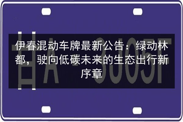伊春混动车牌最新公告:绿动林都,驶向低碳未来的生态出行新序章 第3张 伊春混动车牌最新公告:绿动林都,驶向低碳未来的生态出行新序章 第3张
