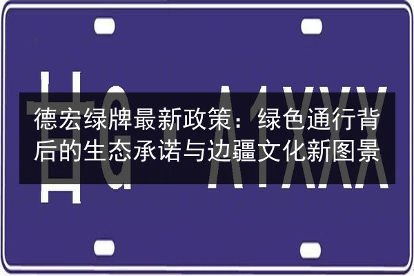 德宏绿牌最新政策:绿色通行背后的生态承诺与边疆文化新图景 第3张 德宏绿牌最新政策:绿色通行背后的生态承诺与边疆文化新图景 第3张