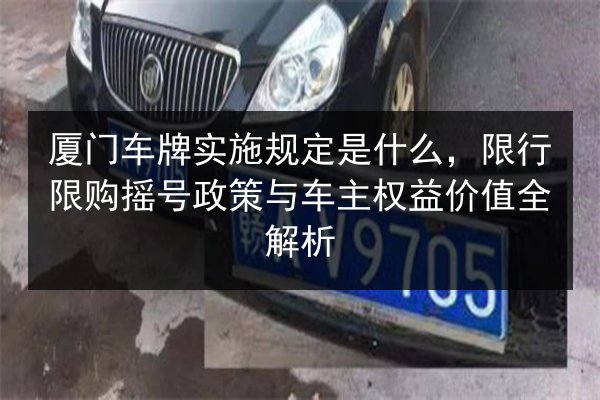 厦门车牌实施规定是什么，限行限购摇号政策与车主权益价值全解析