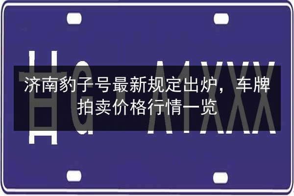 济南豹子号最新规定出炉,车牌拍卖价格行情一览 第3张 济南豹子号最新规定出炉,车牌拍卖价格行情一览 第3张