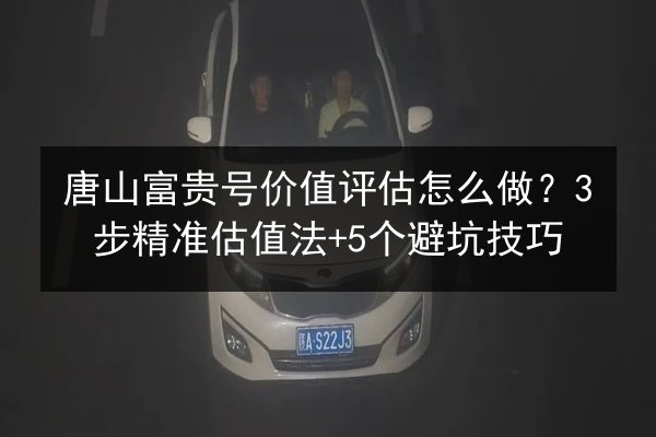 唐山富贵号价值评估怎么做?3步精准估值法+5个避坑技巧 第2张 唐山富贵号价值评估怎么做?3步精准估值法+5个避坑技巧 第2张