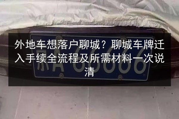 外地车想落户聊城？聊城车牌迁入手续全流程及所需材料一次说清 第3张