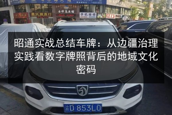 昭通实战总结车牌:从边疆治理实践看数字牌照背后的地域文化密码 第2张 昭通实战总结车牌:从边疆治理实践看数字牌照背后的地域文化密码 第2张