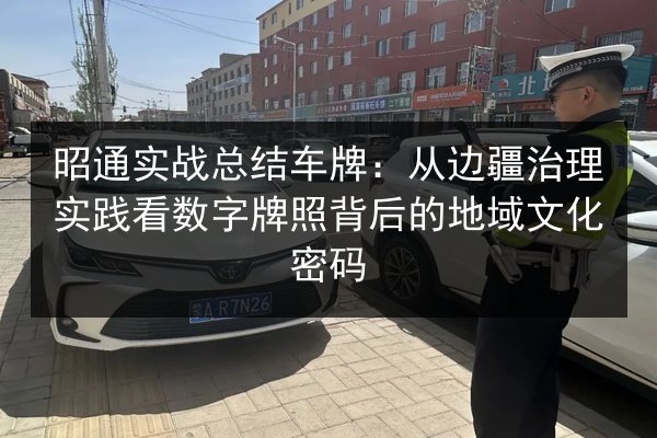 昭通实战总结车牌:从边疆治理实践看数字牌照背后的地域文化密码 第3张 昭通实战总结车牌:从边疆治理实践看数字牌照背后的地域文化密码 第3张