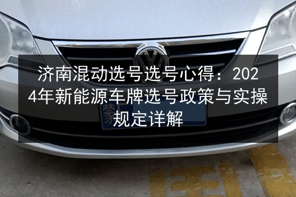 济南混动选号选号心得:2024年新能源车牌选号政策与实操规定详解 第3张 济南混动选号选号心得:2024年新能源车牌选号政策与实操规定详解 第3张