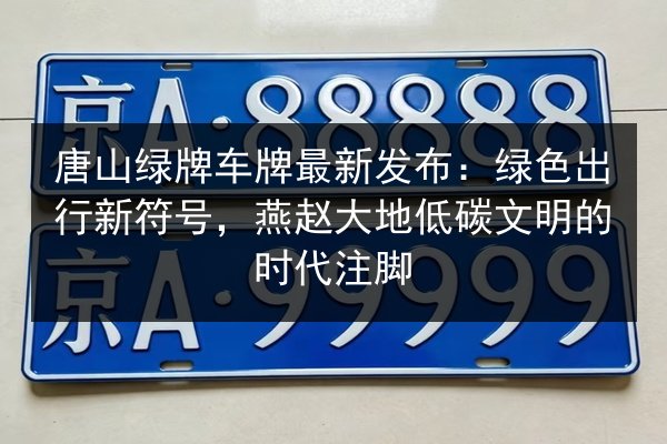 唐山绿牌车牌最新发布：绿色出行新符号，燕赵大地低碳文明的时代注脚 第2张