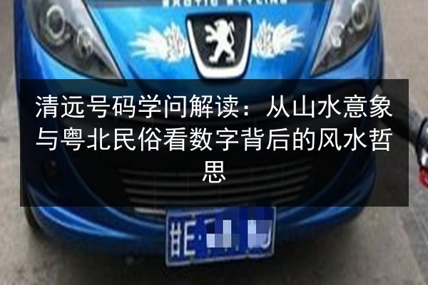 清远号码学问解读：从山水意象与粤北民俗看数字背后的风水哲思 第1张