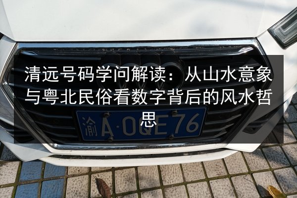 清远号码学问解读：从山水意象与粤北民俗看数字背后的风水哲思 第2张