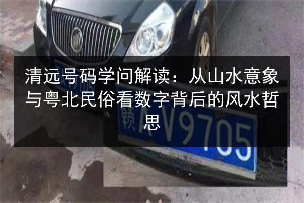 清远号码学问解读：从山水意象与粤北民俗看数字背后的风水哲思 第3张