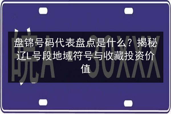 盘锦号码代表盘点是什么?揭秘辽L号段地域符号与收藏投资价值 第2张 盘锦号码代表盘点是什么?揭秘辽L号段地域符号与收藏投资价值 第2张