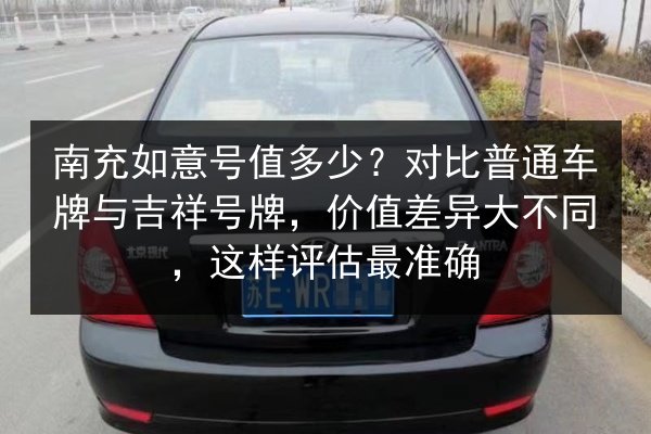 南充如意号值多少？对比普通车牌与吉祥号牌，价值差异大不同，这样评估最准确