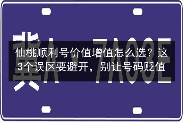 仙桃顺利号价值增值怎么选？这3个误区要避开，别让号码贬值