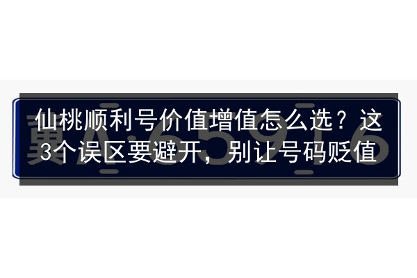 仙桃顺利号价值增值怎么选?这3个误区要避开,别让号码贬值 第2张 仙桃顺利号价值增值怎么选?这3个误区要避开,别让号码贬值 第2张