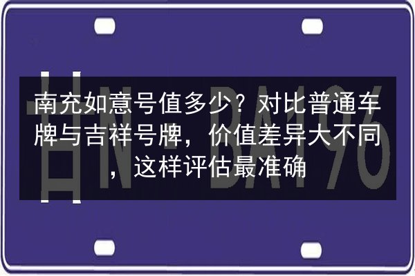 南充如意号值多少?对比普通车牌与吉祥号牌,价值差异大不同,这样评估最准确 第3张 南充如意号值多少?对比普通车牌与吉祥号牌,价值差异大不同,这样评估最准确 第3张