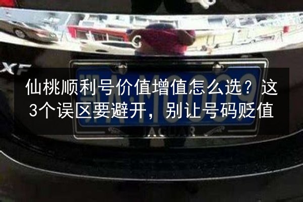 仙桃顺利号价值增值怎么选?这3个误区要避开,别让号码贬值 第3张 仙桃顺利号价值增值怎么选?这3个误区要避开,别让号码贬值 第3张