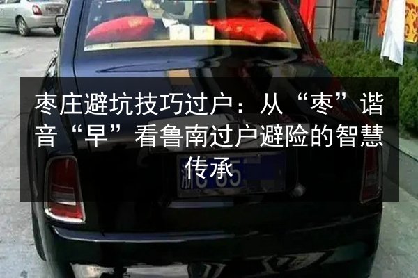 枣庄避坑技巧过户：从“枣”谐音“早”看鲁南过户避险的智慧传承