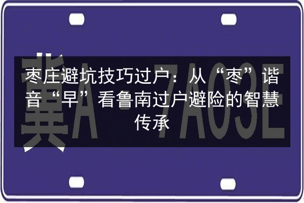 枣庄避坑技巧过户:从“枣”谐音“早”看鲁南过户避险的智慧传承 第3张 枣庄避坑技巧过户:从“枣”谐音“早”看鲁南过户避险的智慧传承 第3张