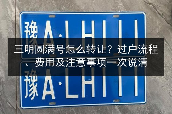 三明圆满号怎么转让？过户流程、费用及注意事项一次说清 第3张