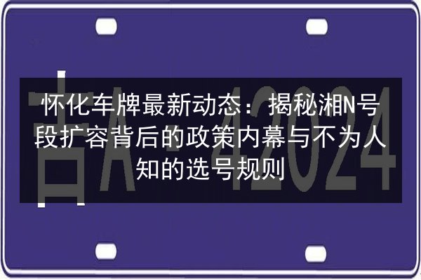 怀化车牌最新动态:揭秘湘N号段扩容背后的政策内幕与不为人知的选号规则 第3张 怀化车牌最新动态:揭秘湘N号段扩容背后的政策内幕与不为人知的选号规则 第3张