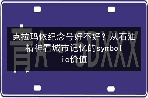 克拉玛依纪念号好不好？从石油精神看城市记忆的symbolic价值 第2张