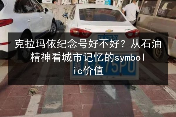 克拉玛依纪念号好不好？从石油精神看城市记忆的symbolic价值 第3张