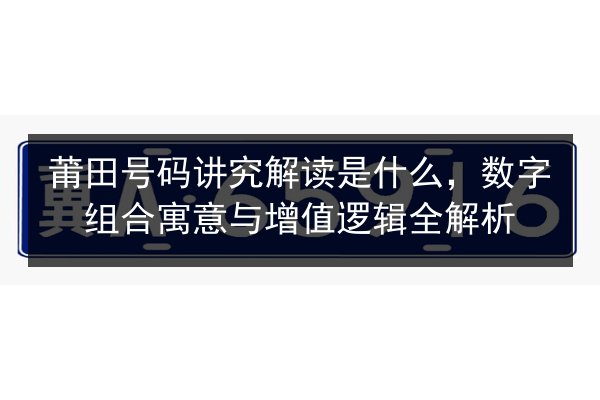 莆田号码讲究解读是什么，数字组合寓意与增值逻辑全解析