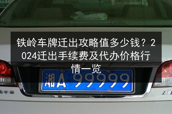 铁岭车牌迁出攻略值多少钱?2024迁出手续费及代办价格行情一览 第1张 铁岭车牌迁出攻略值多少钱?2024迁出手续费及代办价格行情一览 第1张