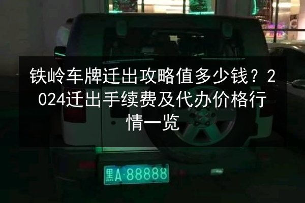 铁岭车牌迁出攻略值多少钱?2024迁出手续费及代办价格行情一览 第2张 铁岭车牌迁出攻略值多少钱?2024迁出手续费及代办价格行情一览 第2张
