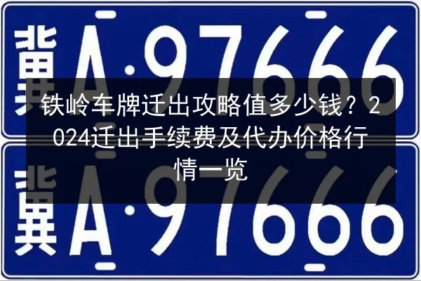 铁岭车牌迁出攻略值多少钱?2024迁出手续费及代办价格行情一览 第3张 铁岭车牌迁出攻略值多少钱?2024迁出手续费及代办价格行情一览 第3张