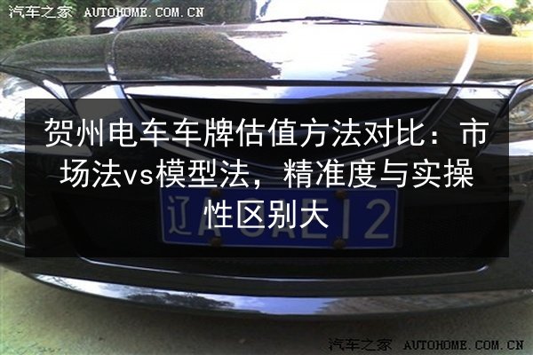 贺州电车车牌估值方法对比：市场法vs模型法，精准度与实操性区别大 第3张