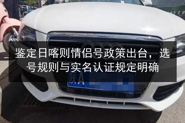 鉴定日喀则情侣号政策出台,选号规则与实名认证规定明确 第2张 鉴定日喀则情侣号政策出台,选号规则与实名认证规定明确 第2张