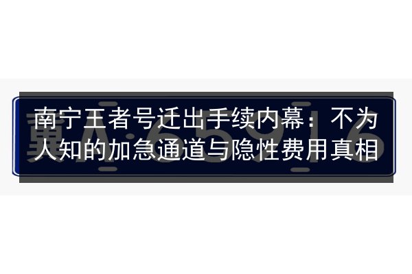 南宁王者号迁出手续内幕:不为人知的加急通道与隐性费用真相 第2张 南宁王者号迁出手续内幕:不为人知的加急通道与隐性费用真相 第2张