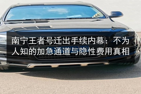 南宁王者号迁出手续内幕:不为人知的加急通道与隐性费用真相 第3张 南宁王者号迁出手续内幕:不为人知的加急通道与隐性费用真相 第3张