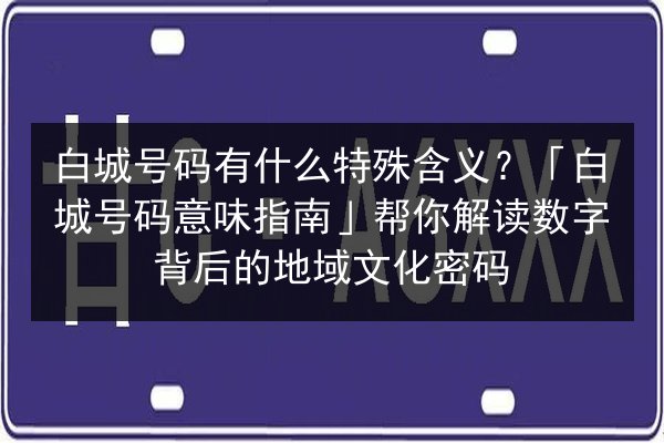 白城号码有什么特殊含义?「白城号码意味指南」帮你解读数字背后的地域文化密码 第2张 白城号码有什么特殊含义?「白城号码意味指南」帮你解读数字背后的地域文化密码 第2张