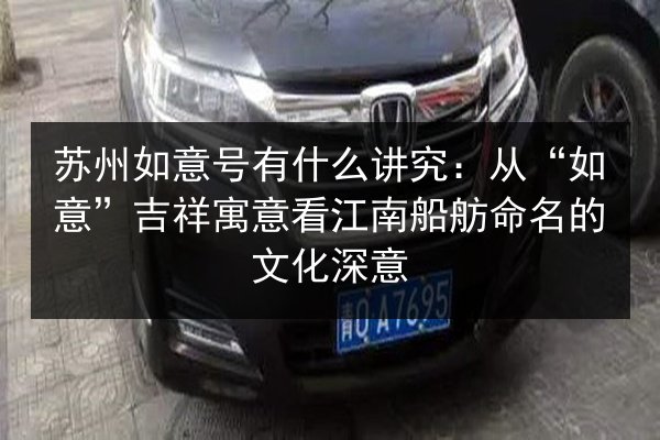 苏州如意号有什么讲究:从“如意”吉祥寓意看江南船舫命名的文化深意 第2张 苏州如意号有什么讲究:从“如意”吉祥寓意看江南船舫命名的文化深意 第2张