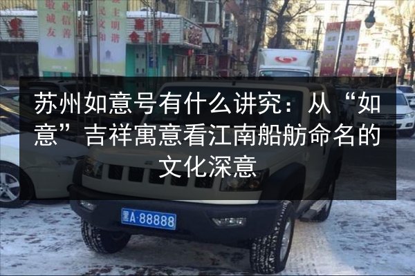苏州如意号有什么讲究:从“如意”吉祥寓意看江南船舫命名的文化深意 第3张 苏州如意号有什么讲究:从“如意”吉祥寓意看江南船舫命名的文化深意 第3张