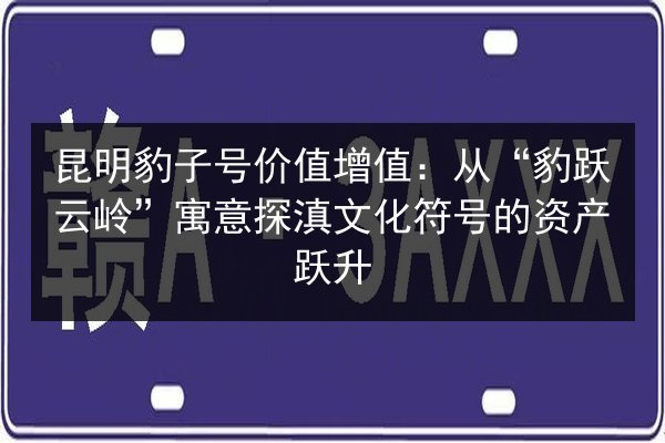 昆明豹子号价值增值:从“豹跃云岭”寓意探滇文化符号的资产跃升 第2张 昆明豹子号价值增值:从“豹跃云岭”寓意探滇文化符号的资产跃升 第2张