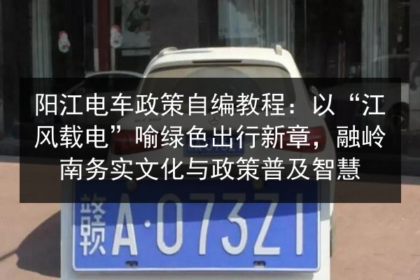 阳江电车政策自编教程：以“江风载电”喻绿色出行新章，融岭南务实文化与政策普及智慧 第2张