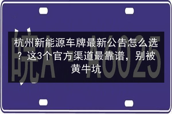 杭州新能源车牌最新公告怎么选？这3个官方渠道最靠谱，别被黄牛坑