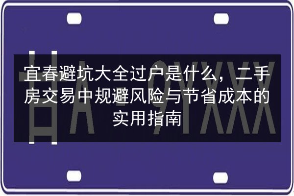 宜春避坑大全过户是什么，二手房交易中规避风险与节省成本的实用指南 第2张