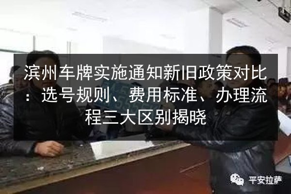滨州车牌实施通知新旧政策对比：选号规则、费用标准、办理流程三大区别揭晓 第2张