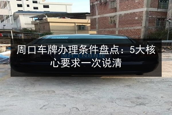 周口车牌办理条件盘点：5大核心要求一次说清
