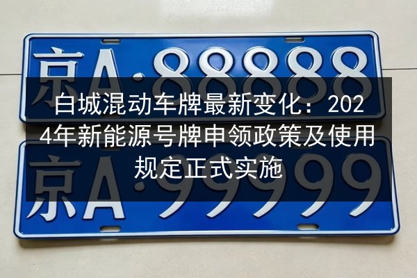 白城混动车牌最新变化：2024年新能源号牌申领政策及使用规定正式实施