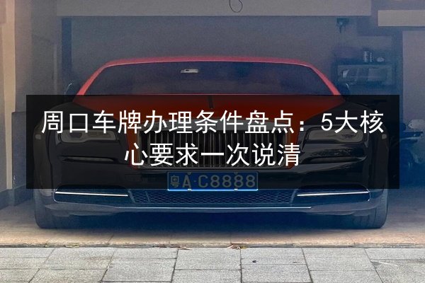 周口车牌办理条件盘点:5大核心要求一次说清 第2张 周口车牌办理条件盘点:5大核心要求一次说清 第2张