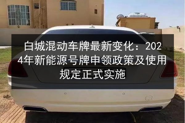 白城混动车牌最新变化:2024年新能源号牌申领政策及使用规定正式实施 第2张 白城混动车牌最新变化:2024年新能源号牌申领政策及使用规定正式实施 第2张